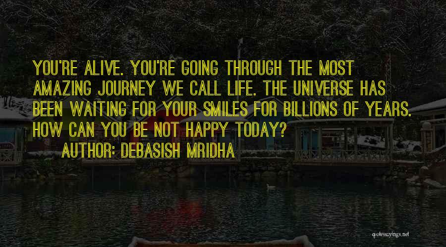 Debasish Mridha Quotes: You're Alive. You're Going Through The Most Amazing Journey We Call Life. The Universe Has Been Waiting For Your Smiles