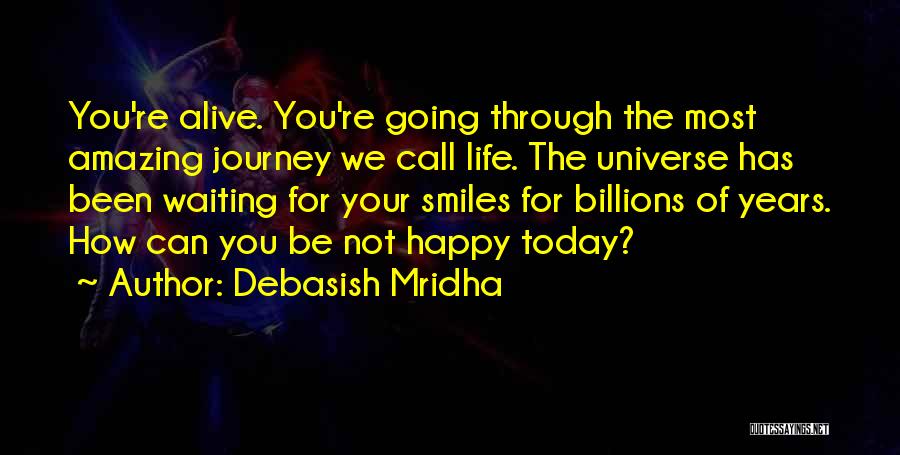 Debasish Mridha Quotes: You're Alive. You're Going Through The Most Amazing Journey We Call Life. The Universe Has Been Waiting For Your Smiles