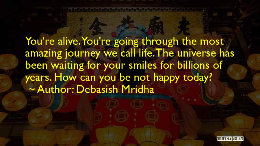 Debasish Mridha Quotes: You're Alive. You're Going Through The Most Amazing Journey We Call Life. The Universe Has Been Waiting For Your Smiles