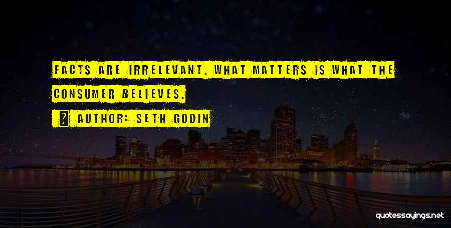 Seth Godin Quotes: Facts Are Irrelevant. What Matters Is What The Consumer Believes.