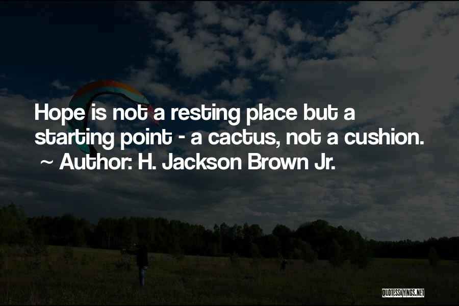 H. Jackson Brown Jr. Quotes: Hope Is Not A Resting Place But A Starting Point - A Cactus, Not A Cushion.