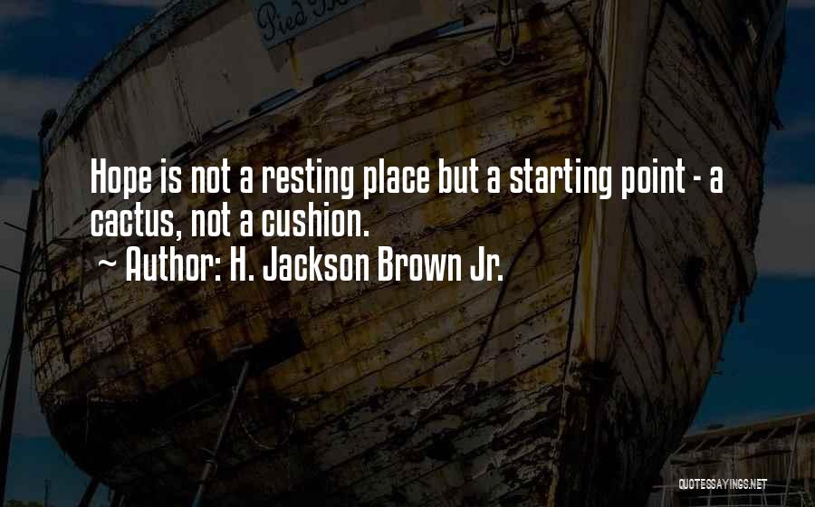 H. Jackson Brown Jr. Quotes: Hope Is Not A Resting Place But A Starting Point - A Cactus, Not A Cushion.