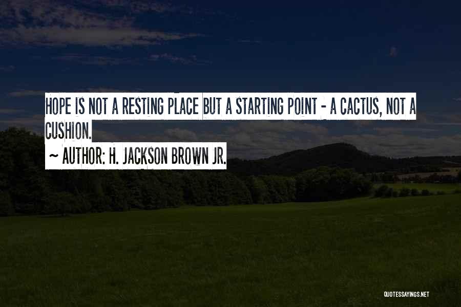 H. Jackson Brown Jr. Quotes: Hope Is Not A Resting Place But A Starting Point - A Cactus, Not A Cushion.