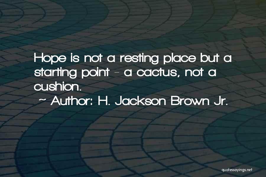 H. Jackson Brown Jr. Quotes: Hope Is Not A Resting Place But A Starting Point - A Cactus, Not A Cushion.