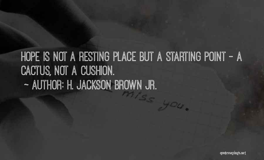 H. Jackson Brown Jr. Quotes: Hope Is Not A Resting Place But A Starting Point - A Cactus, Not A Cushion.