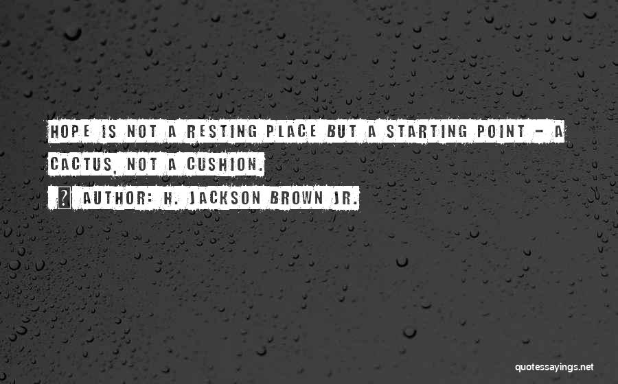 H. Jackson Brown Jr. Quotes: Hope Is Not A Resting Place But A Starting Point - A Cactus, Not A Cushion.