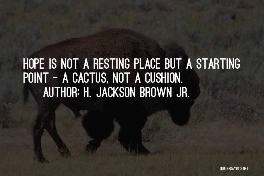 H. Jackson Brown Jr. Quotes: Hope Is Not A Resting Place But A Starting Point - A Cactus, Not A Cushion.