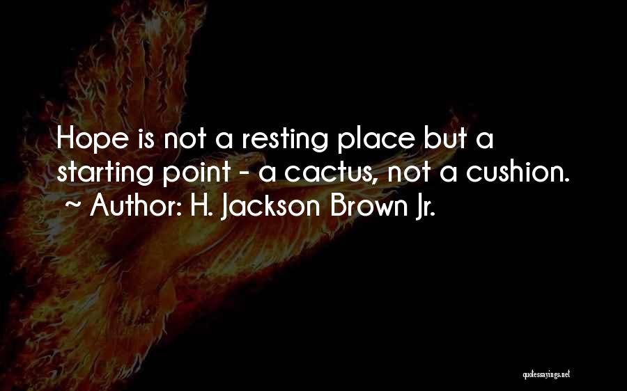 H. Jackson Brown Jr. Quotes: Hope Is Not A Resting Place But A Starting Point - A Cactus, Not A Cushion.