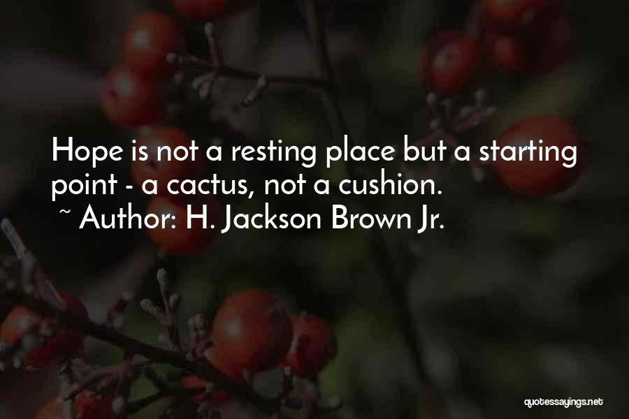 H. Jackson Brown Jr. Quotes: Hope Is Not A Resting Place But A Starting Point - A Cactus, Not A Cushion.