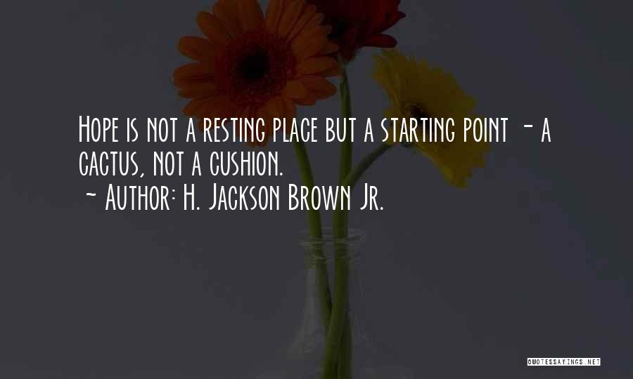 H. Jackson Brown Jr. Quotes: Hope Is Not A Resting Place But A Starting Point - A Cactus, Not A Cushion.