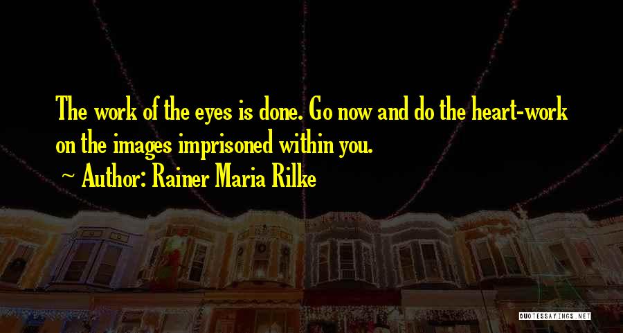 Rainer Maria Rilke Quotes: The Work Of The Eyes Is Done. Go Now And Do The Heart-work On The Images Imprisoned Within You.