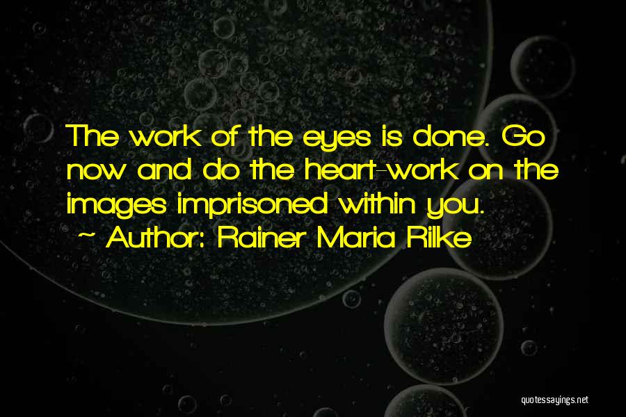 Rainer Maria Rilke Quotes: The Work Of The Eyes Is Done. Go Now And Do The Heart-work On The Images Imprisoned Within You.