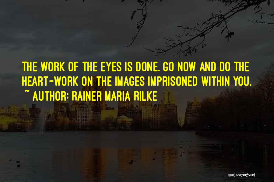 Rainer Maria Rilke Quotes: The Work Of The Eyes Is Done. Go Now And Do The Heart-work On The Images Imprisoned Within You.