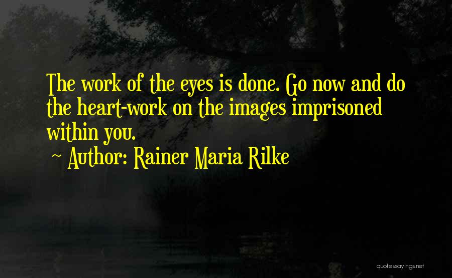 Rainer Maria Rilke Quotes: The Work Of The Eyes Is Done. Go Now And Do The Heart-work On The Images Imprisoned Within You.