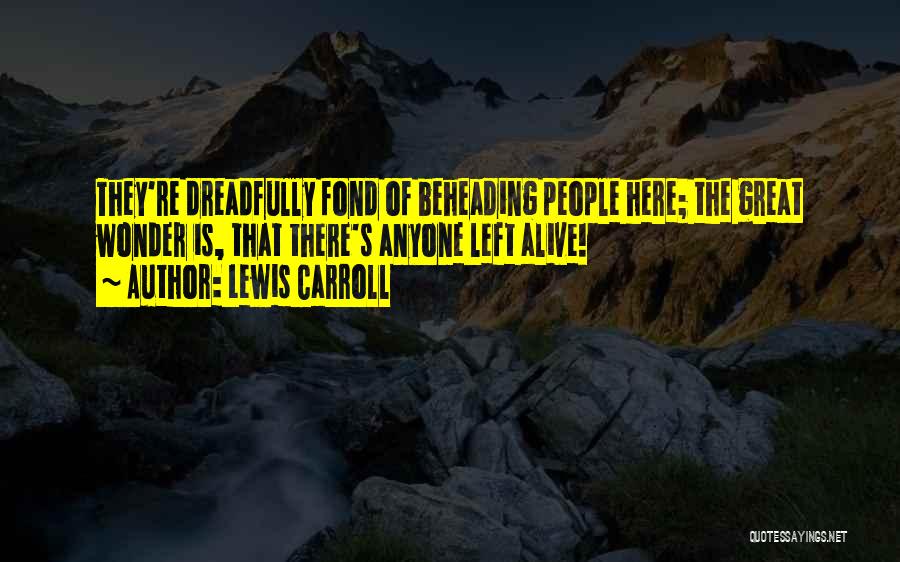 Lewis Carroll Quotes: They're Dreadfully Fond Of Beheading People Here; The Great Wonder Is, That There's Anyone Left Alive!