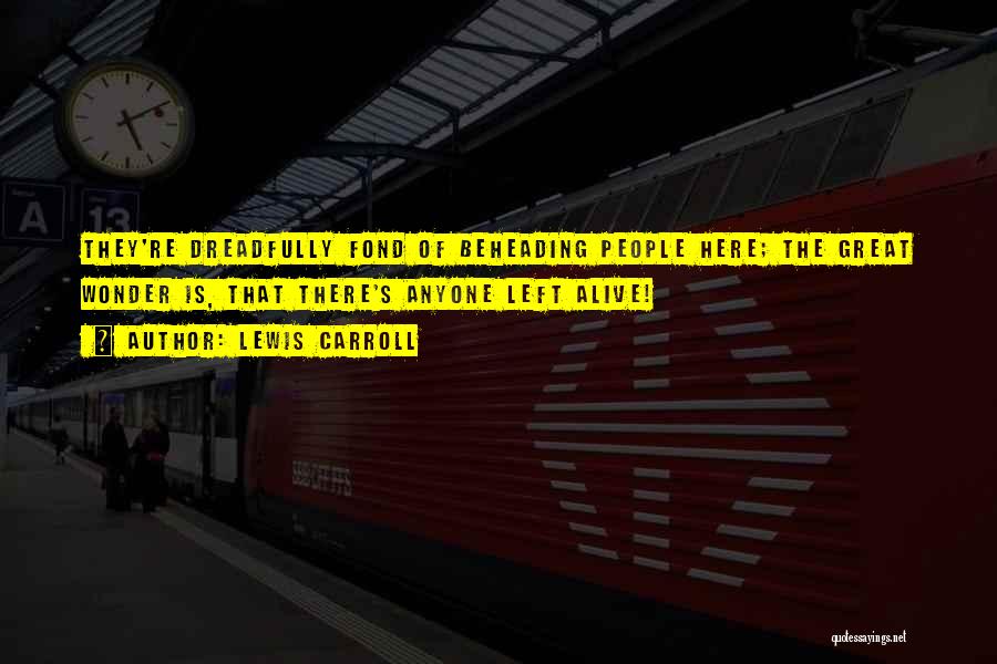 Lewis Carroll Quotes: They're Dreadfully Fond Of Beheading People Here; The Great Wonder Is, That There's Anyone Left Alive!
