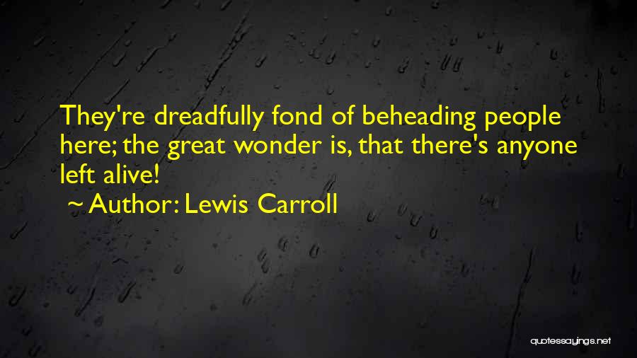 Lewis Carroll Quotes: They're Dreadfully Fond Of Beheading People Here; The Great Wonder Is, That There's Anyone Left Alive!