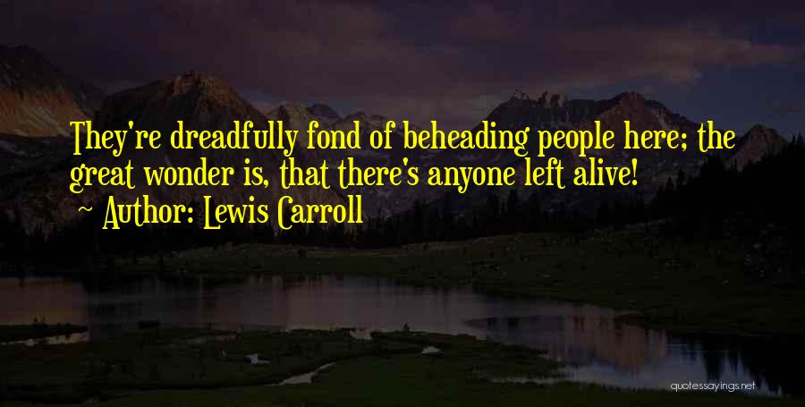 Lewis Carroll Quotes: They're Dreadfully Fond Of Beheading People Here; The Great Wonder Is, That There's Anyone Left Alive!