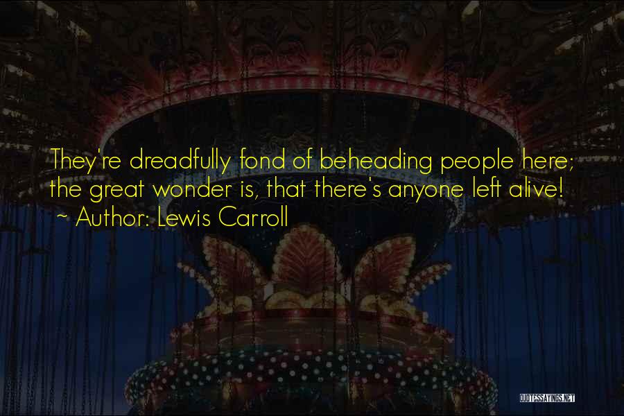 Lewis Carroll Quotes: They're Dreadfully Fond Of Beheading People Here; The Great Wonder Is, That There's Anyone Left Alive!