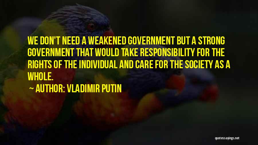 Vladimir Putin Quotes: We Don't Need A Weakened Government But A Strong Government That Would Take Responsibility For The Rights Of The Individual