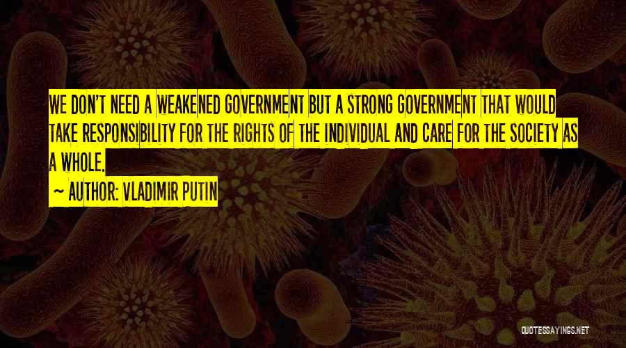 Vladimir Putin Quotes: We Don't Need A Weakened Government But A Strong Government That Would Take Responsibility For The Rights Of The Individual