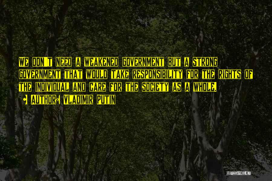 Vladimir Putin Quotes: We Don't Need A Weakened Government But A Strong Government That Would Take Responsibility For The Rights Of The Individual