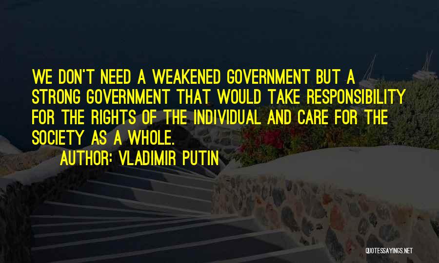 Vladimir Putin Quotes: We Don't Need A Weakened Government But A Strong Government That Would Take Responsibility For The Rights Of The Individual