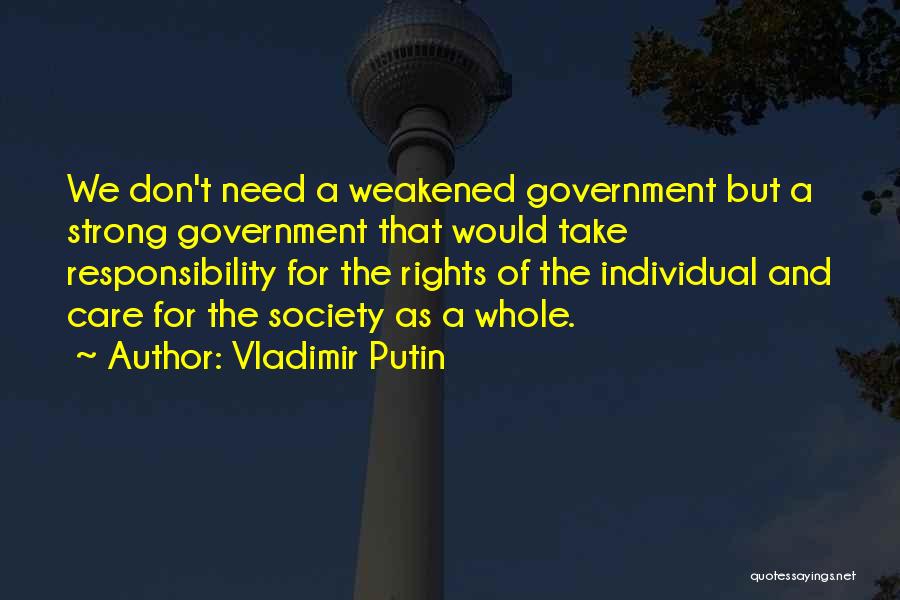 Vladimir Putin Quotes: We Don't Need A Weakened Government But A Strong Government That Would Take Responsibility For The Rights Of The Individual