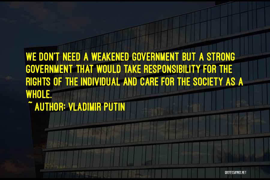 Vladimir Putin Quotes: We Don't Need A Weakened Government But A Strong Government That Would Take Responsibility For The Rights Of The Individual