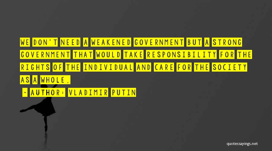 Vladimir Putin Quotes: We Don't Need A Weakened Government But A Strong Government That Would Take Responsibility For The Rights Of The Individual