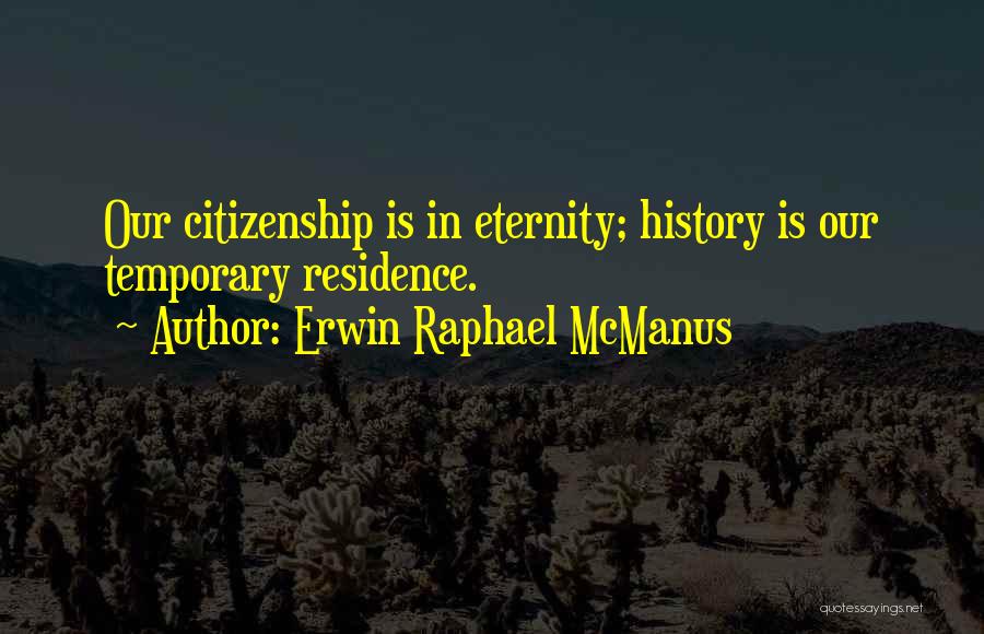 Erwin Raphael McManus Quotes: Our Citizenship Is In Eternity; History Is Our Temporary Residence.