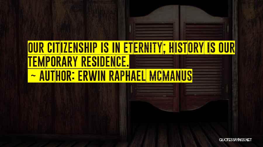Erwin Raphael McManus Quotes: Our Citizenship Is In Eternity; History Is Our Temporary Residence.