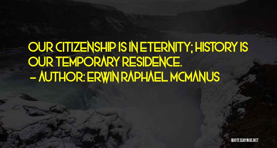 Erwin Raphael McManus Quotes: Our Citizenship Is In Eternity; History Is Our Temporary Residence.