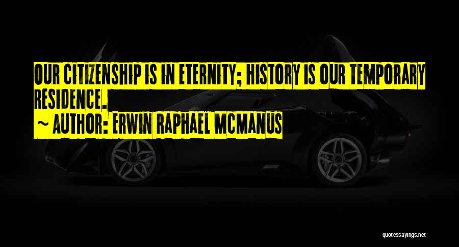 Erwin Raphael McManus Quotes: Our Citizenship Is In Eternity; History Is Our Temporary Residence.