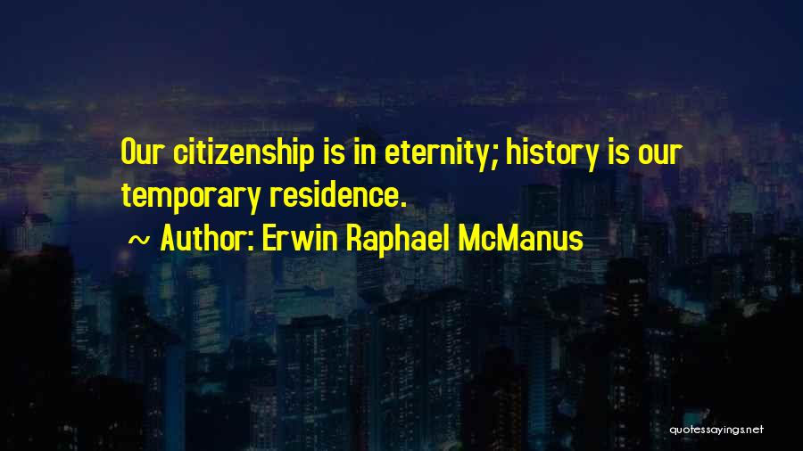Erwin Raphael McManus Quotes: Our Citizenship Is In Eternity; History Is Our Temporary Residence.