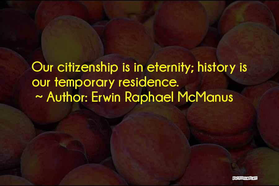 Erwin Raphael McManus Quotes: Our Citizenship Is In Eternity; History Is Our Temporary Residence.