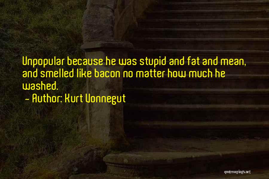 Kurt Vonnegut Quotes: Unpopular Because He Was Stupid And Fat And Mean, And Smelled Like Bacon No Matter How Much He Washed.