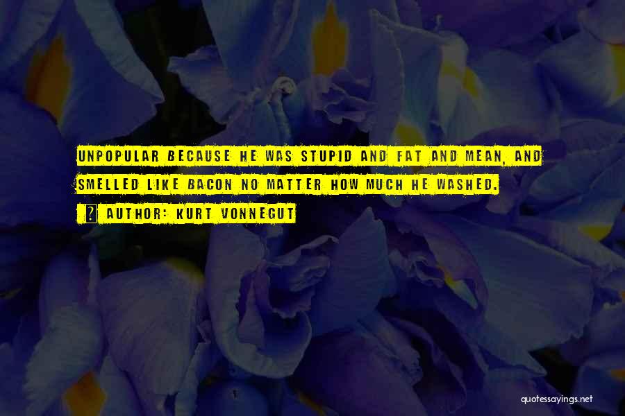 Kurt Vonnegut Quotes: Unpopular Because He Was Stupid And Fat And Mean, And Smelled Like Bacon No Matter How Much He Washed.