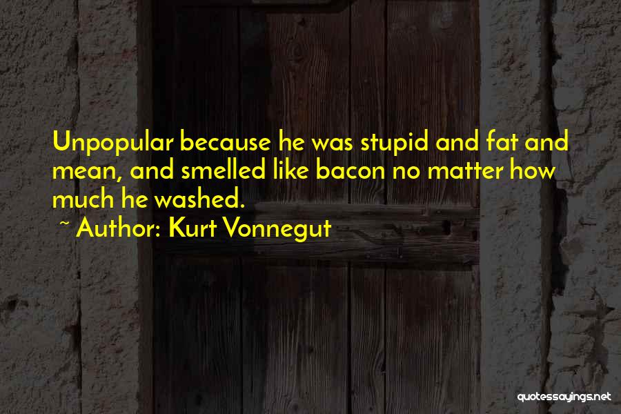 Kurt Vonnegut Quotes: Unpopular Because He Was Stupid And Fat And Mean, And Smelled Like Bacon No Matter How Much He Washed.