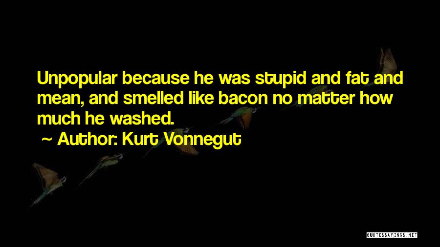 Kurt Vonnegut Quotes: Unpopular Because He Was Stupid And Fat And Mean, And Smelled Like Bacon No Matter How Much He Washed.