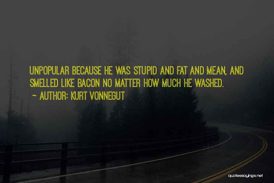 Kurt Vonnegut Quotes: Unpopular Because He Was Stupid And Fat And Mean, And Smelled Like Bacon No Matter How Much He Washed.