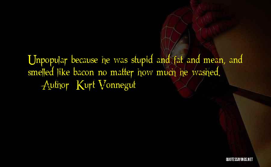 Kurt Vonnegut Quotes: Unpopular Because He Was Stupid And Fat And Mean, And Smelled Like Bacon No Matter How Much He Washed.
