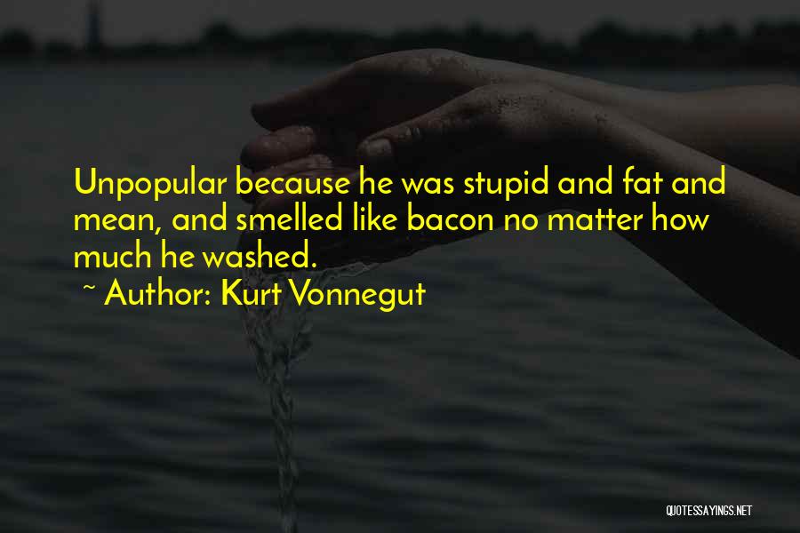 Kurt Vonnegut Quotes: Unpopular Because He Was Stupid And Fat And Mean, And Smelled Like Bacon No Matter How Much He Washed.