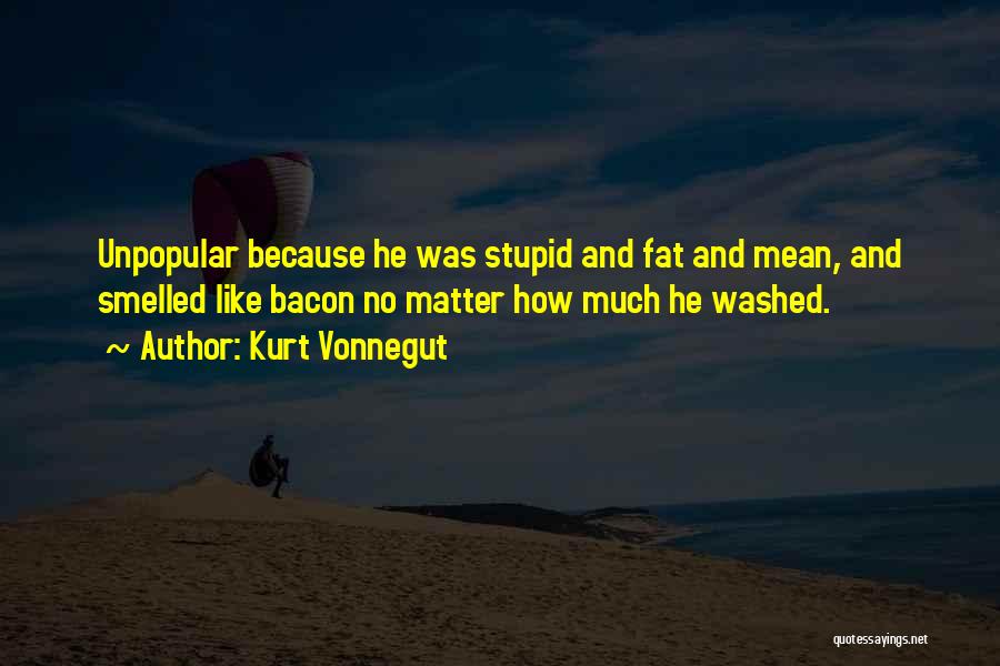 Kurt Vonnegut Quotes: Unpopular Because He Was Stupid And Fat And Mean, And Smelled Like Bacon No Matter How Much He Washed.