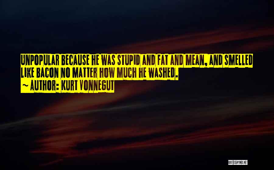 Kurt Vonnegut Quotes: Unpopular Because He Was Stupid And Fat And Mean, And Smelled Like Bacon No Matter How Much He Washed.