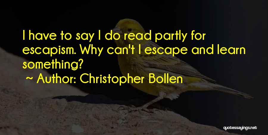 Christopher Bollen Quotes: I Have To Say I Do Read Partly For Escapism. Why Can't I Escape And Learn Something?