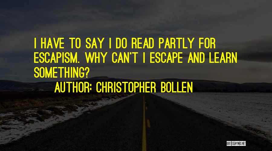 Christopher Bollen Quotes: I Have To Say I Do Read Partly For Escapism. Why Can't I Escape And Learn Something?