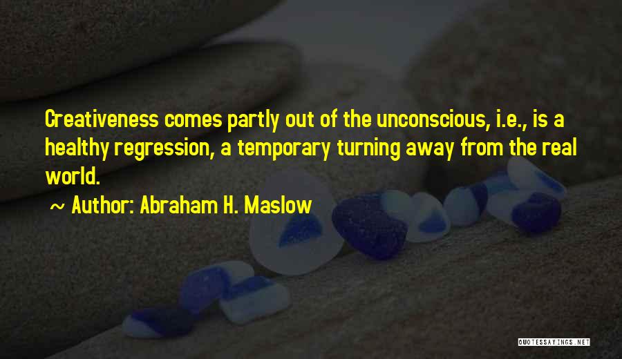 Abraham H. Maslow Quotes: Creativeness Comes Partly Out Of The Unconscious, I.e., Is A Healthy Regression, A Temporary Turning Away From The Real World.