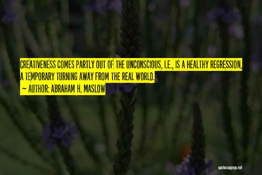 Abraham H. Maslow Quotes: Creativeness Comes Partly Out Of The Unconscious, I.e., Is A Healthy Regression, A Temporary Turning Away From The Real World.