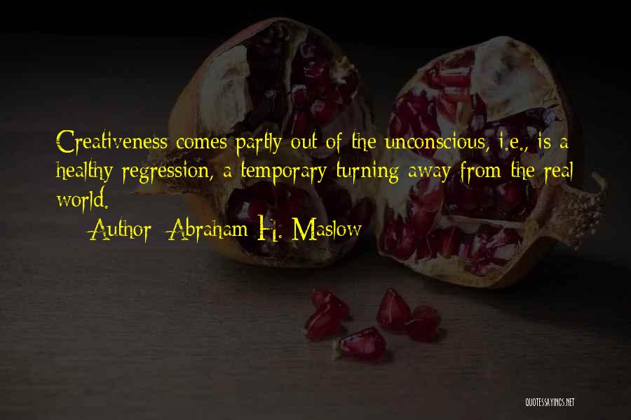 Abraham H. Maslow Quotes: Creativeness Comes Partly Out Of The Unconscious, I.e., Is A Healthy Regression, A Temporary Turning Away From The Real World.